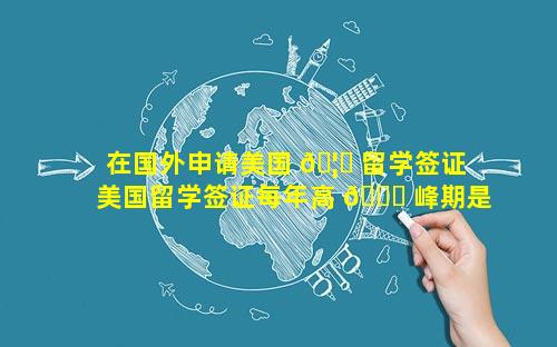 在国外申请美国 🦆 留学签证 美国留学签证每年高 🐅 峰期是几月份申请